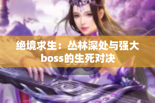 绝境求生：丛林深处与强大boss的生死对决