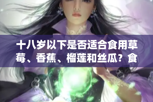 十八岁以下是否适合食用草莓、香蕉、榴莲和丝瓜？食用限制和建议 explainer