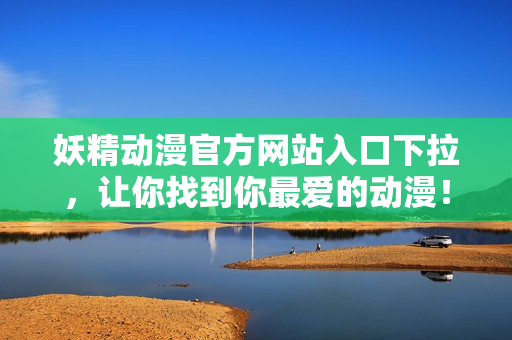 妖精动漫官方网站入口下拉，让你找到你最爱的动漫！