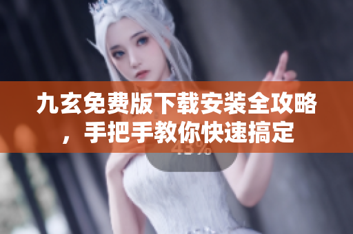 九玄免费版下载安装全攻略，手把手教你快速搞定