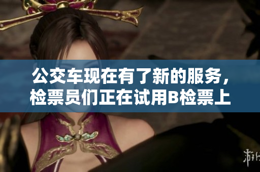 公交车现在有了新的服务，检票员们正在试用B检票上车方式