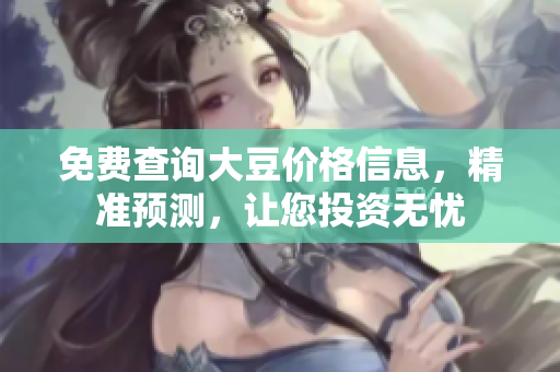 免费查询大豆价格信息，精准预测，让您投资无忧