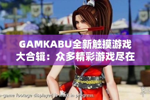 GAMKABU全新触摸游戏大合辑：众多精彩游戏尽在其中