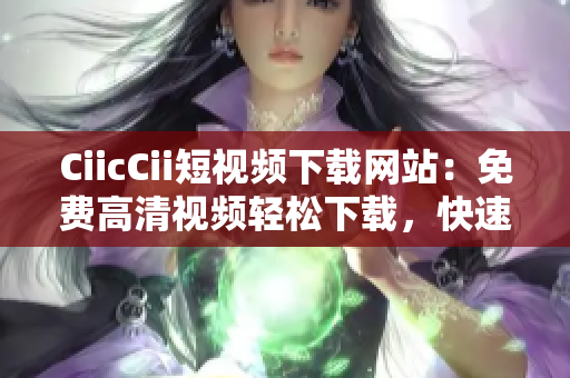 CiicCii短视频下载网站：免费高清视频轻松下载，快速获取喜爱内容