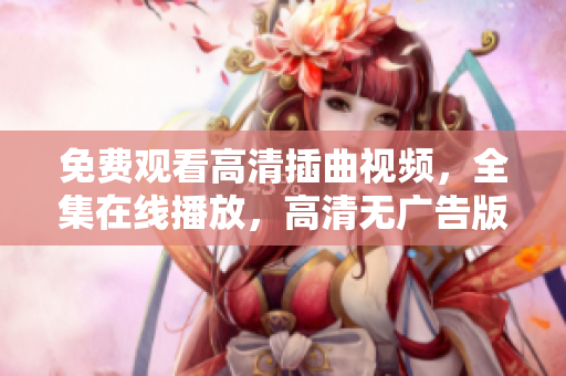免费观看高清插曲视频，全集在线播放，高清无广告版本！