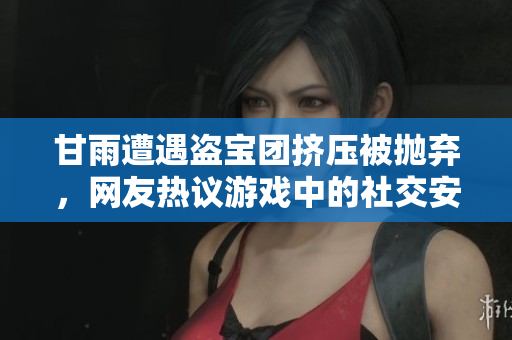 甘雨遭遇盗宝团挤压被抛弃，网友热议游戏中的社交安全问题
