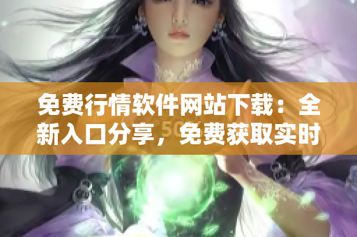 免费行情软件网站下载：全新入口分享，免费获取实时行情数据