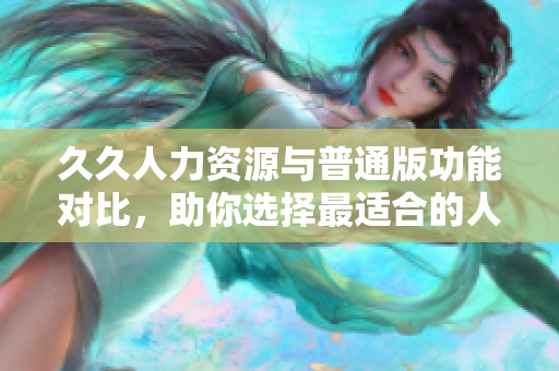 久久人力资源与普通版功能对比，助你选择最适合的人力资源管理工具