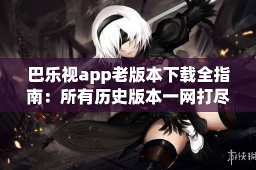 巴乐视app老版本下载全指南：所有历史版本一网打尽