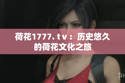 荷花1777. tⅴ：历史悠久的荷花文化之旅