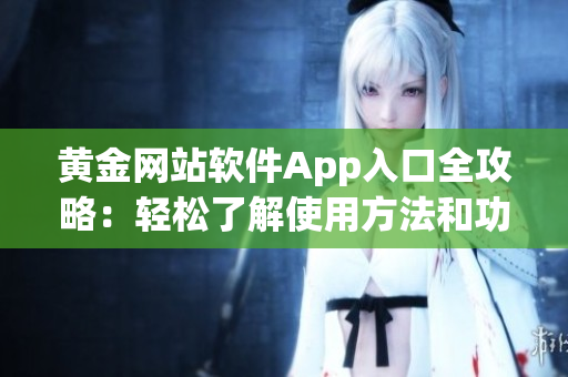 黄金网站软件App入口全攻略：轻松了解使用方法和功能特色