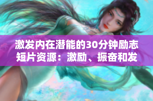 激发内在潜能的30分钟励志短片资源：激励、振奋和发人深省