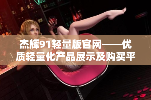 杰辉91轻量版官网——优质轻量化产品展示及购买平台