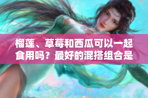 榴莲、草莓和西瓜可以一起食用吗？最好的混搭组合是什么？