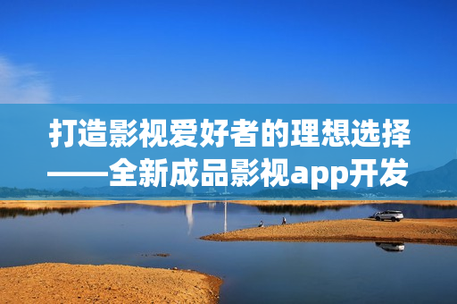打造影视爱好者的理想选择——全新成品影视app开发揭秘