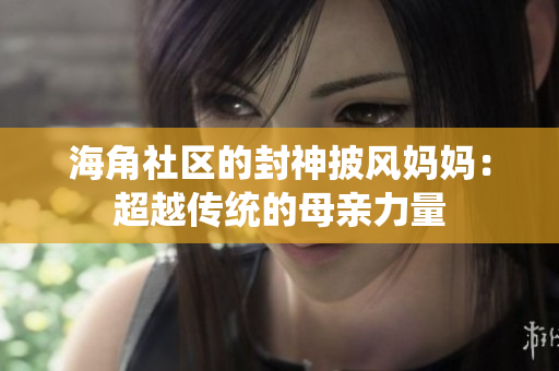 海角社区的封神披风妈妈：超越传统的母亲力量
