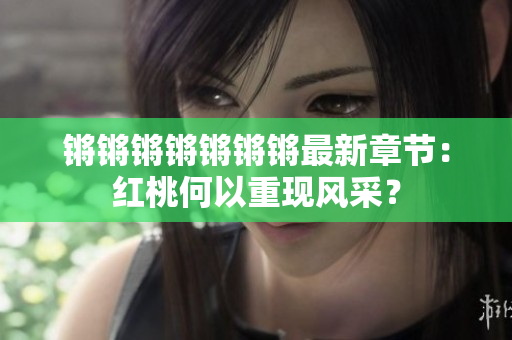 锵锵锵锵锵锵锵最新章节：红桃何以重现风采？