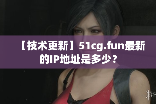 【技术更新】51cg.fun最新的IP地址是多少？