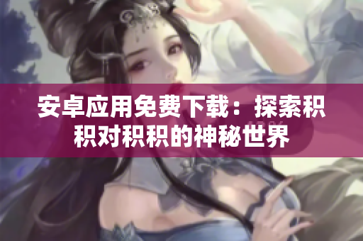 安卓应用免费下载：探索积积对积积的神秘世界