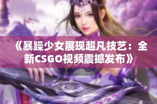 《暴躁少女展现超凡技艺：全新CSGO视频震撼发布》