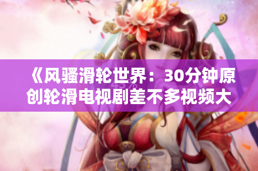 《风骚滑轮世界：30分钟原创轮滑电视剧差不多视频大公开》