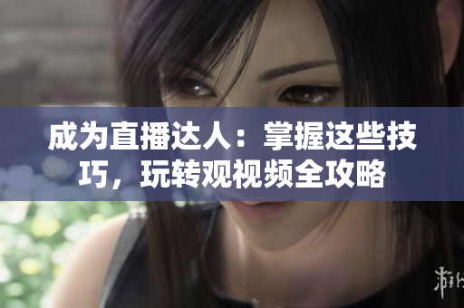 成为直播达人：掌握这些技巧，玩转观视频全攻略