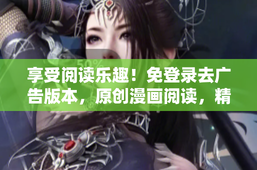 享受阅读乐趣！免登录去广告版本，原创漫画阅读，精彩内容尽在眼前