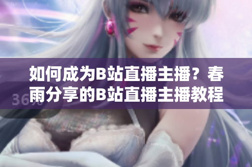 如何成为B站直播主播？春雨分享的B站直播主播教程