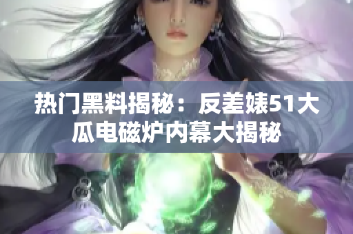 热门黑料揭秘：反差婊51大瓜电磁炉内幕大揭秘
