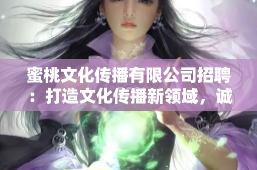 蜜桃文化传播有限公司招聘：打造文化传播新领域，诚邀热爱创意的你加入