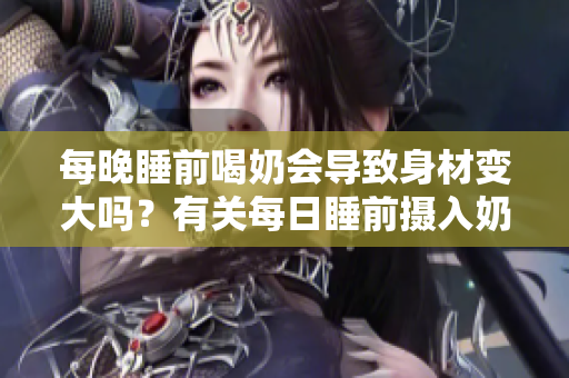 每晚睡前喝奶会导致身材变大吗？有关每日睡前摄入奶制品是否影响体重的探讨