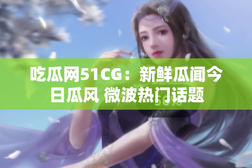 吃瓜网51CG：新鲜瓜闻今日瓜风 微波热门话题