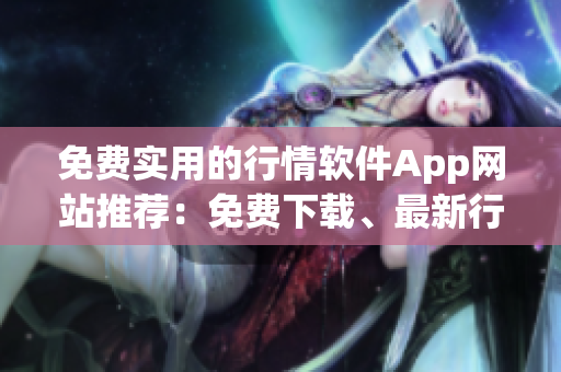 免费实用的行情软件App网站推荐：免费下载、最新行情数据及实时分析功能应有尽有