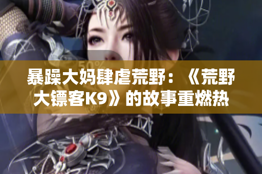 暴躁大妈肆虐荒野：《荒野大镖客K9》的故事重燃热浪