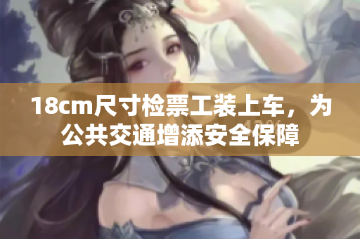 18cm尺寸检票工装上车，为公共交通增添安全保障