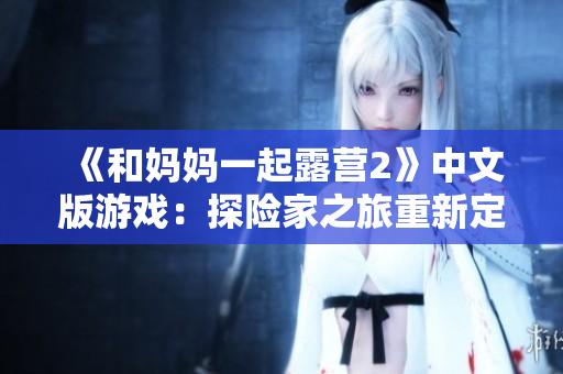 《和妈妈一起露营2》中文版游戏：探险家之旅重新定义