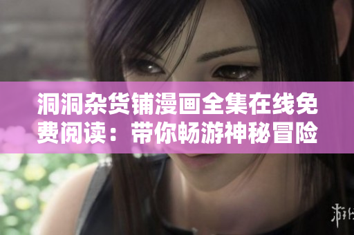 洞洞杂货铺漫画全集在线免费阅读：带你畅游神秘冒险世界