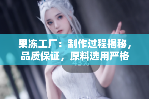 果冻工厂：制作过程揭秘，品质保证，原料选用严格