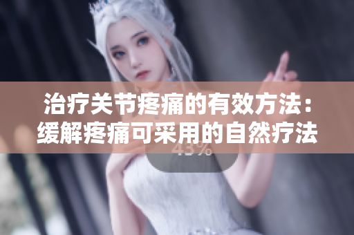 治疗关节疼痛的有效方法：缓解疼痛可采用的自然疗法