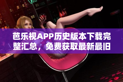 芭乐视APP历史版本下载完整汇总，免费获取最新最旧版本及使用教程