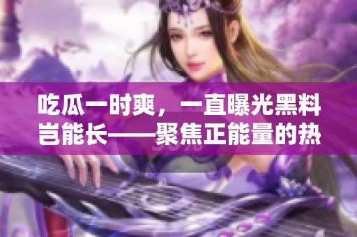 吃瓜一时爽，一直曝光黑料岂能长——聚焦正能量的热点话题