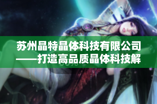 苏州晶特晶体科技有限公司——打造高品质晶体科技解决方案的行业领导者