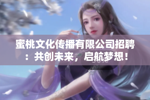 蜜桃文化传播有限公司招聘：共创未来，启航梦想！