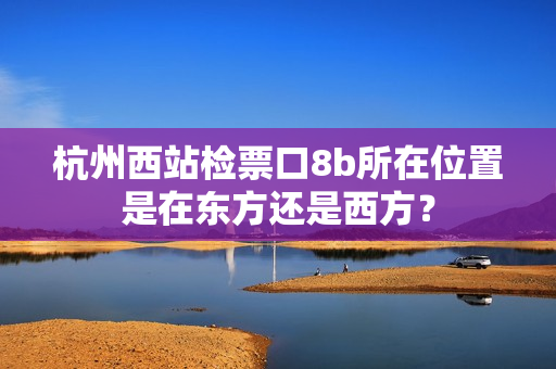 杭州西站检票口8b所在位置是在东方还是西方？