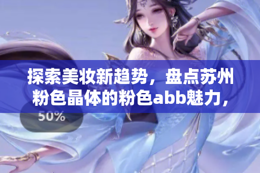 探索美妆新趋势，盘点苏州粉色晶体的粉色abb魅力，快来发现你的专属粉色美丽密码