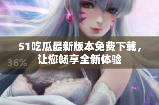 51吃瓜最新版本免费下载，让您畅享全新体验