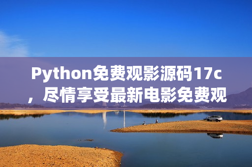 Python免费观影源码17c，尽情享受最新电影免费观看体验