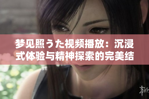 梦见照うた视频播放：沉浸式体验与精神探索的完美结合