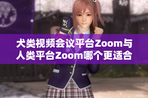 犬类视频会议平台Zoom与人类平台Zoom哪个更适合你的需求？