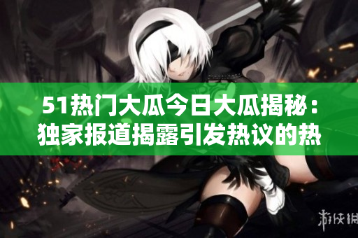 51热门大瓜今日大瓜揭秘：独家报道揭露引发热议的热门事件